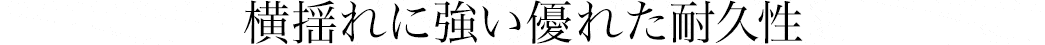 横揺れに強い優れた耐久性