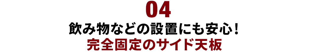 飲み物などの設置にも安心 完全固定のサイド天板