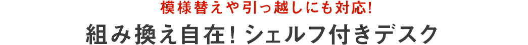 模様替えや引っ越しにも対応 組み換え自在 シェルフ付きデスク