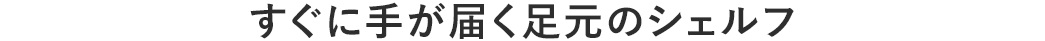 すぐに手が届く足元のシェルフ