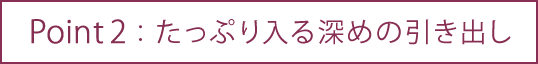 たっぷり入る深めの引き出し