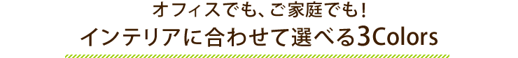 インテリアに合わせて選べる3Colors