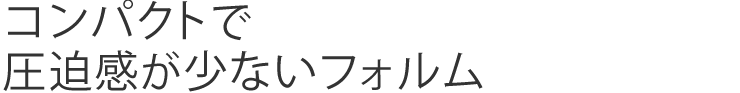 コンパクトで圧迫感が少ないフォルム