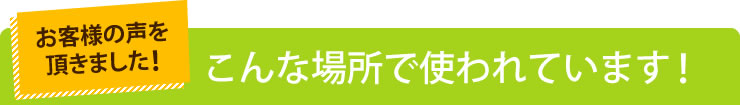 お客様の声を頂きました こんな場所で使われています