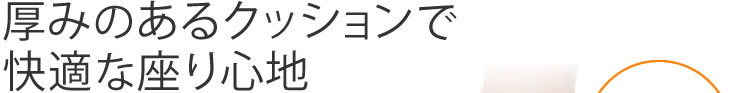 厚みのあるクッションで快適な座り心地