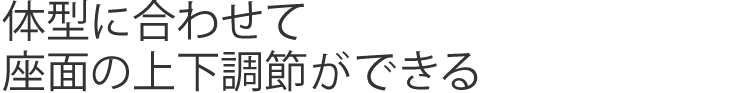 体型に合わせて座面の上下調節ができる