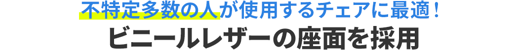 不特定多数の人が使用するチェアに最適 ビニールレザーの座面を採用