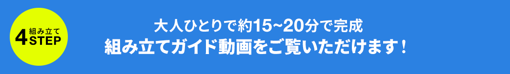 大人ひとりで約15～20分で完成 組み立てガイド動画をご覧いただけます