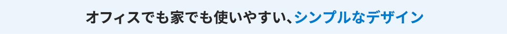 オフィスでも家でも使いやすい、シンプルなデザイン