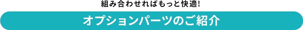 組み合わせればもっと快適!オプションパーツのご紹介