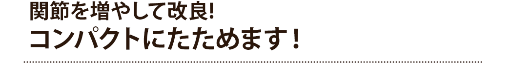 関節を増やして改良 コンパクトにたためます