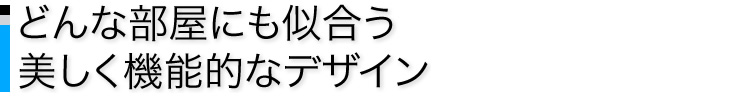 どんな部屋にも似合う　美しく機能的なデザイン