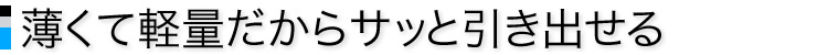 薄くて軽量だからサッと引き出せる