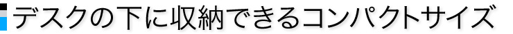 デスクの下に収納できるコンパクトサイズ