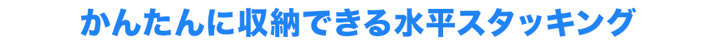 かんたんに収納できる水平スタッキング