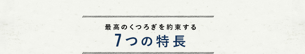 最高のくつろぎを約束する 7つの特長