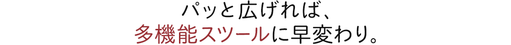パッと広げれば、多機能スツールに早変わり