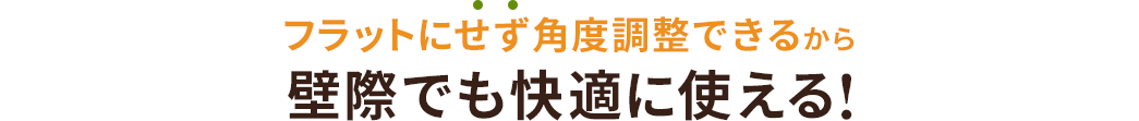 フラットにせず角度調節できるから壁際でも快適に使える！