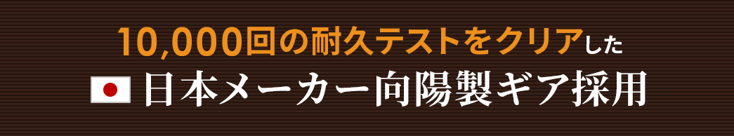 10000回の耐久テストをクリアした安心の日本製ギア