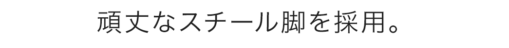頑丈なスチール脚を採用。