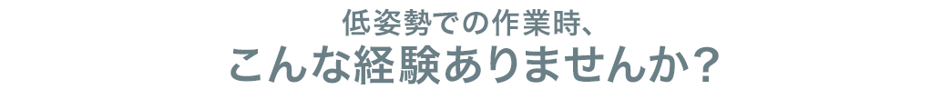 低姿勢での作業時、こんな経験ありませんか