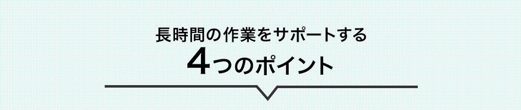 長時間の作業をサポートする4つのポイント