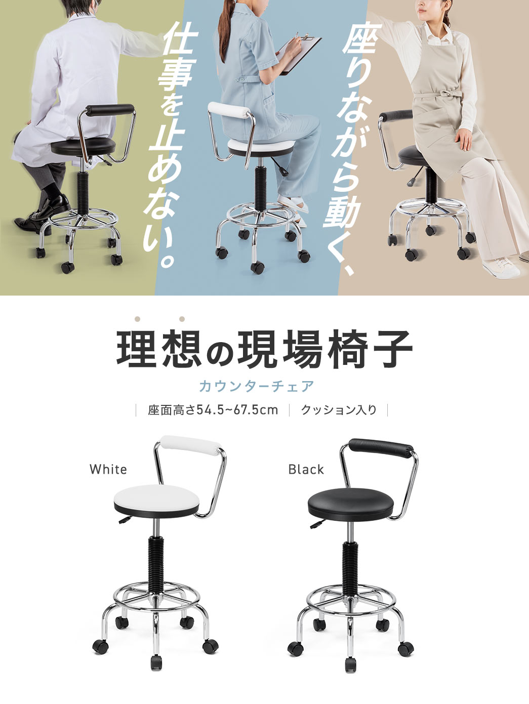 座りながら動き、仕事を止めない、理想の現場椅子。座面高さ54.5～67.5cmで、クッション入りのカウンターチェア。ブラック、ホワイトの2色展開です。
