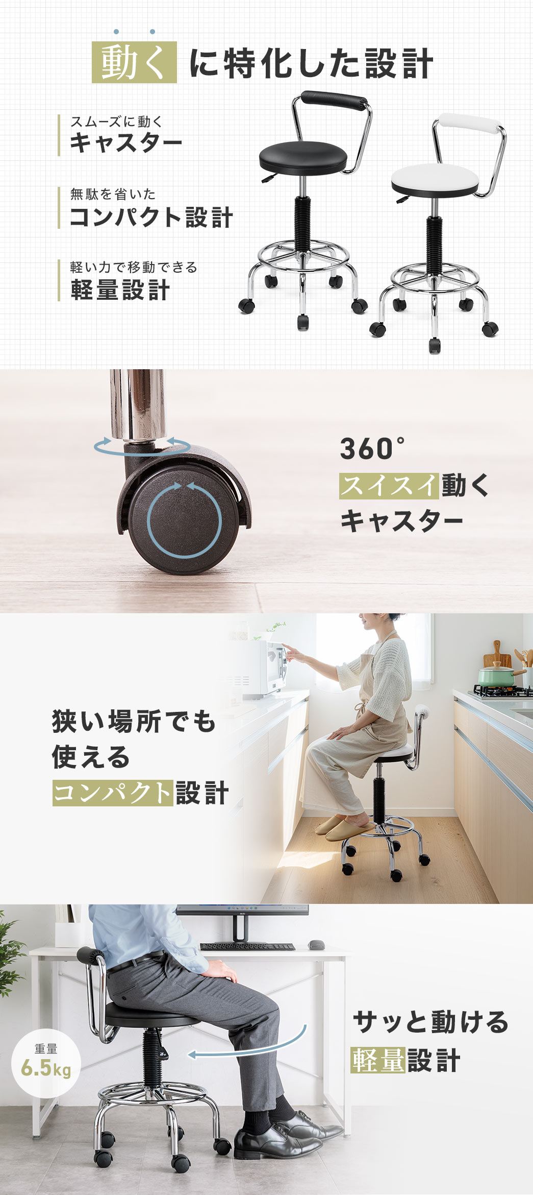 360°スムーズに動くキャスターと、無駄を省いたコンパクト設計で狭い場所でも使えます。また、重量は6.5kgと軽量で、軽い力で移動でき、動くに特化した設計になっています。
