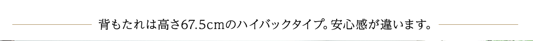 背もたれは高さ67.5cmのハイバックタイプ 安心感が違います