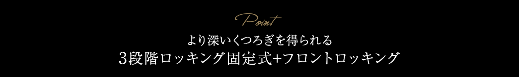 より深いくつろぎを得られる、3段階ロッキング固定式