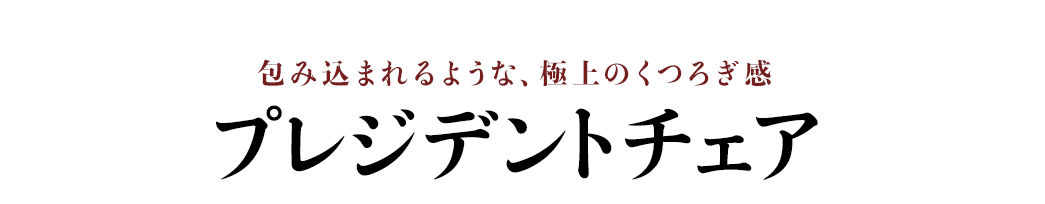 包み込まれるような、極上のくつろぎ感 プレジデントチェア