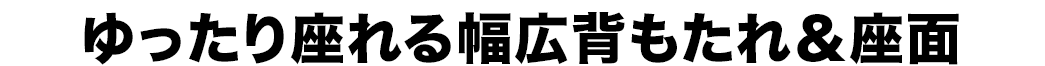 ゆったり座れる幅広背もたれ＆座面