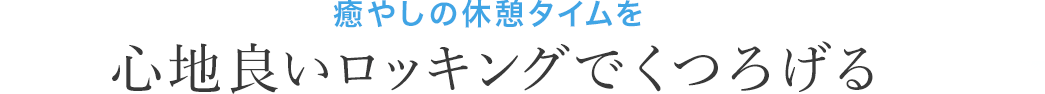 癒やしの休憩タイムを心地良いロッキングでくつろげる