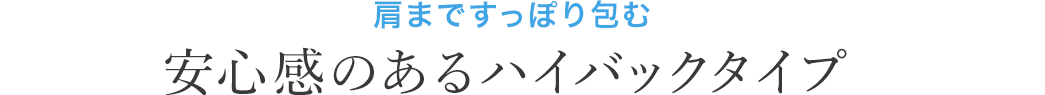 肩まですっぽり包む 安心感のあるハイバックタイプ