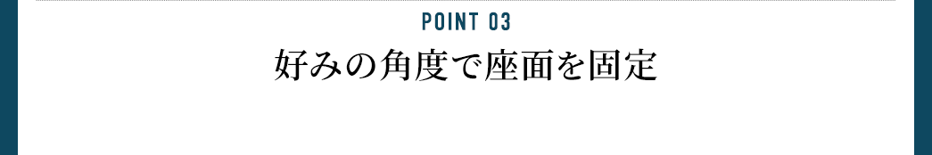 POINT 03 好みの角度で座面を固定