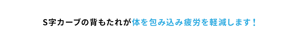 S字カーブの背もたれが体を包み込み疲労を軽減します！