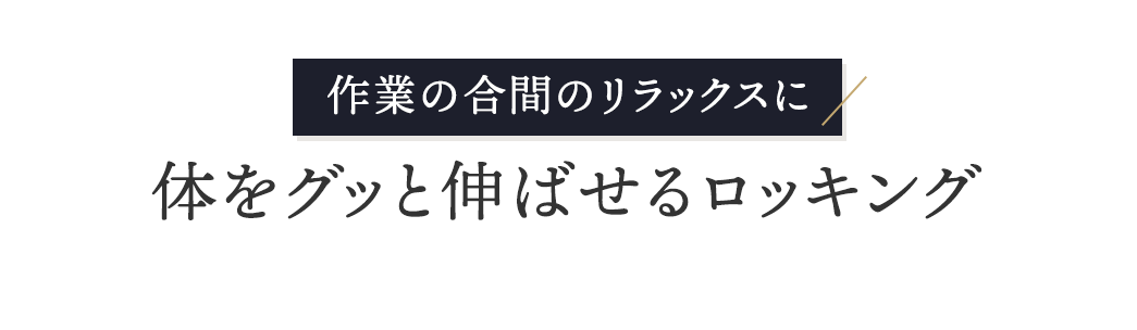 作業の合間のリラックスに体をグッと伸ばせるロッキング