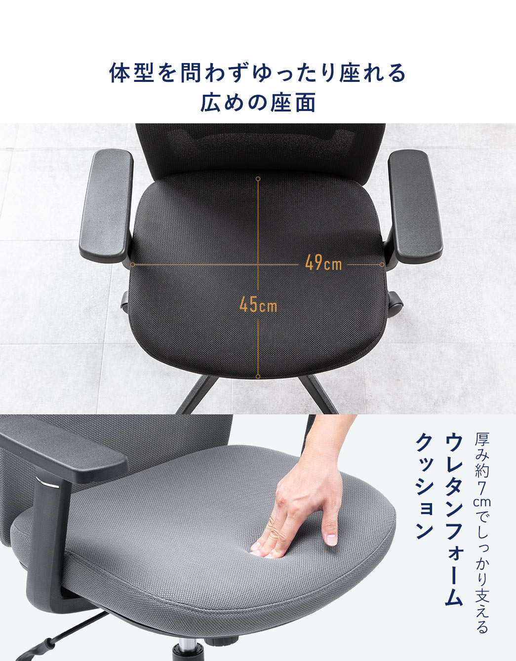 体型を問わずゆったり座れる広めの座面に、厚み約7cmのウレタンフォームクッションを採用し、しっかりと身体を支えます。