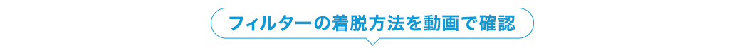 フィルターの着脱方法を動画で確認