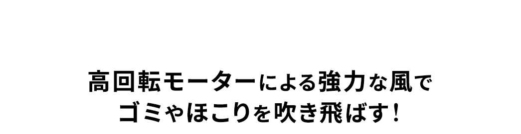 高回転モーターによる強力な風でゴミやほこりを吹き飛ばす！