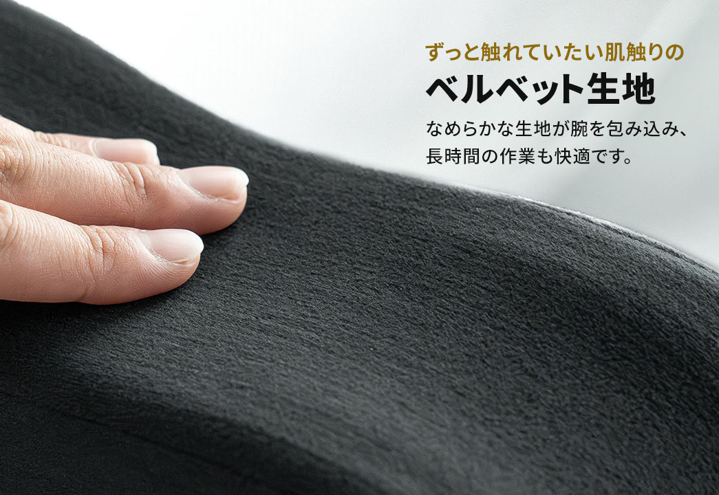 ずっと触れていたい肌触りのベルベット生地。なめらかな生地が腕を包み込み、長時間の作業も快適です。