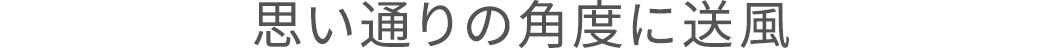 思い通りの角度に送風