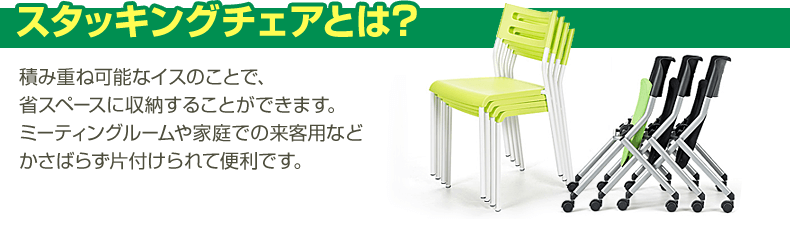 スタッキングチェアとは　積み重ね可能なイスのことで、省スペースに収納することが出来ます。ミーティングルームや家庭での来客用などかさばらず片付けられて便利です。